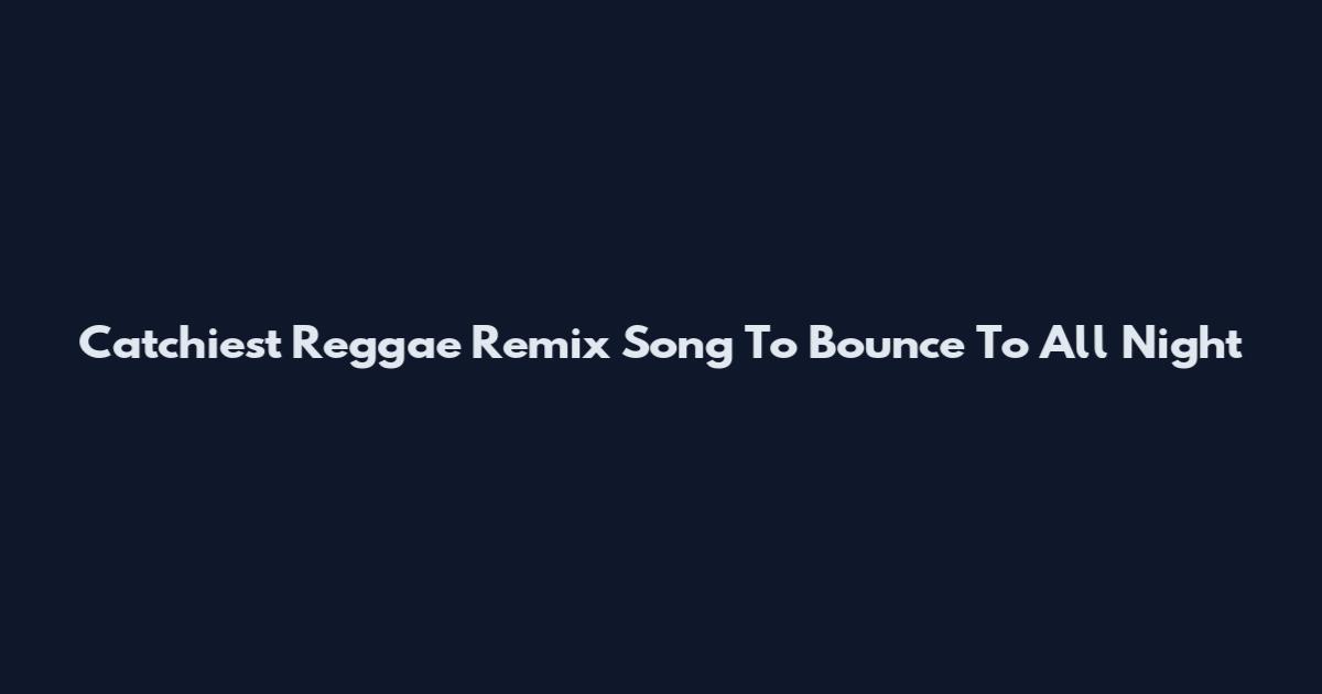 Catchiest Reggae Remix Song To Bounce To All Night