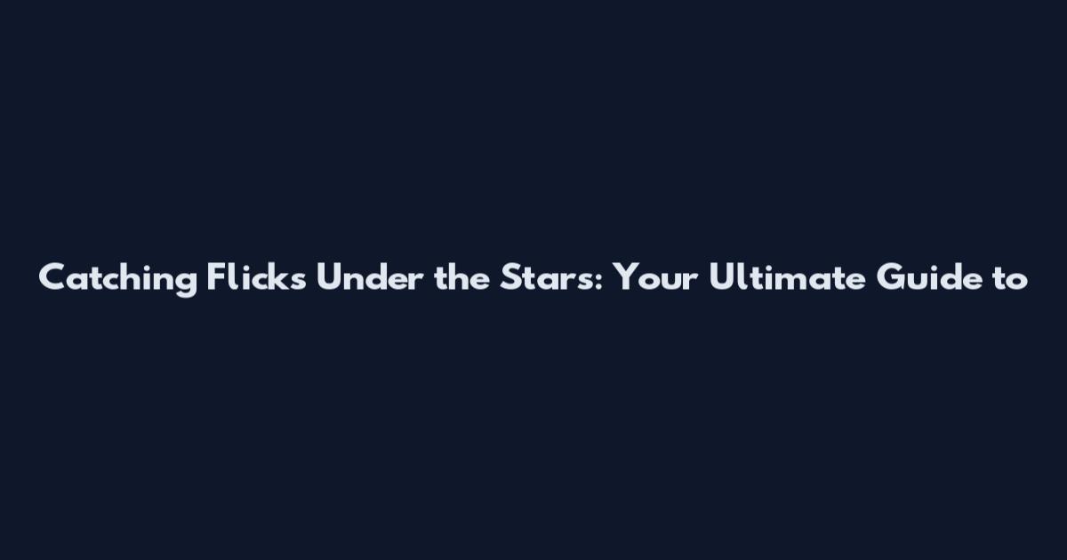 Catching Flicks Under the Stars: Your Ultimate Guide to
