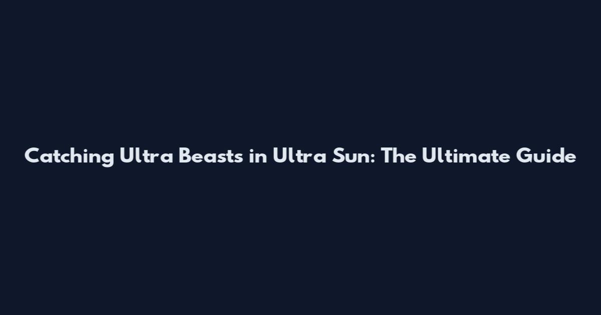 Catching Ultra Beasts in Ultra Sun: The Ultimate Guide