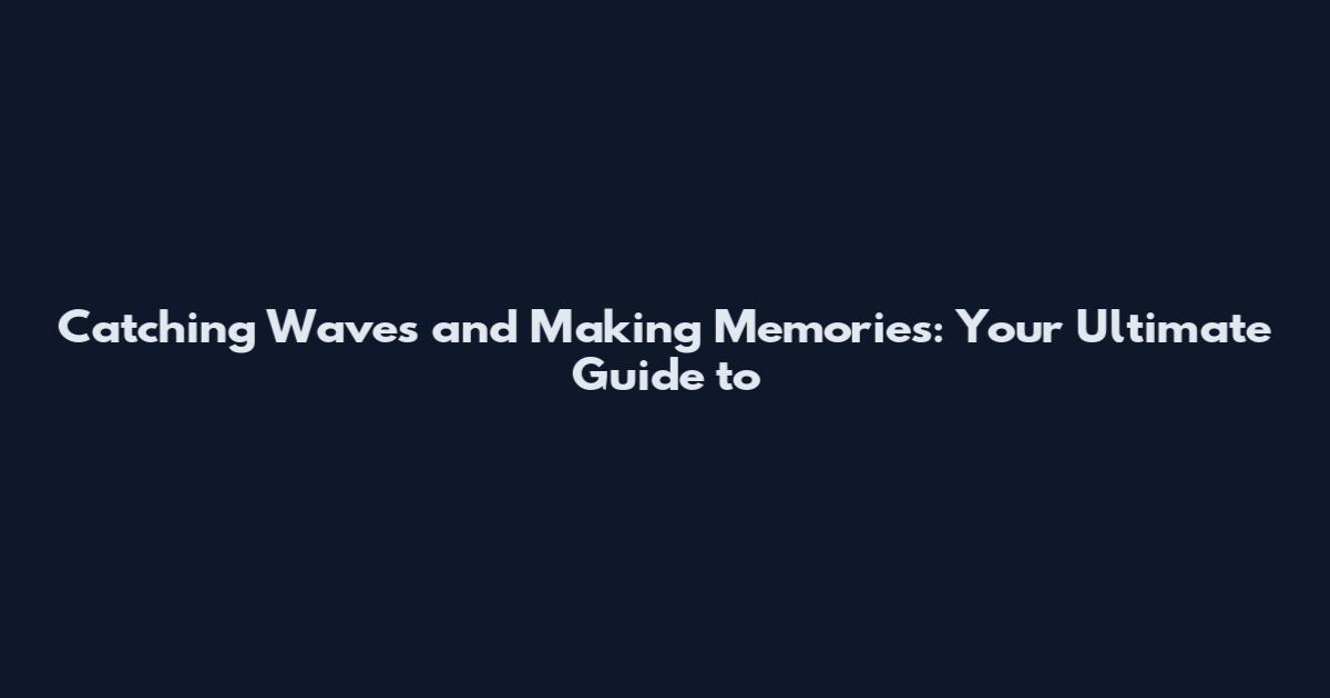 Catching Waves and Making Memories: Your Ultimate Guide to
