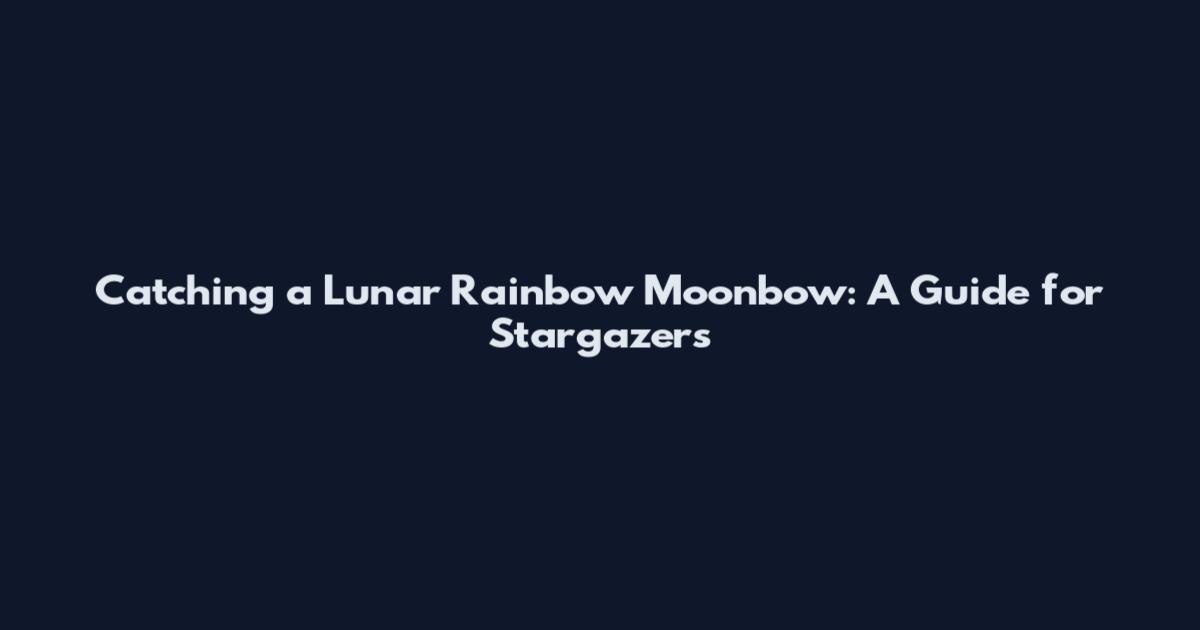 Catching a Lunar Rainbow Moonbow: A Guide for Stargazers
