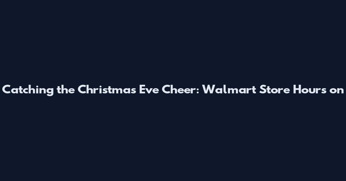 Catching the Christmas Eve Cheer: Walmart Store Hours on