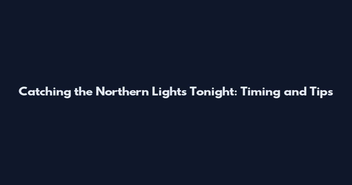 Catching the Northern Lights Tonight: Timing and Tips