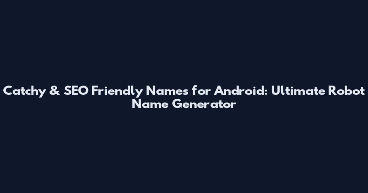 Catchy & SEO Friendly Names for Android: Ultimate Robot Name Generator