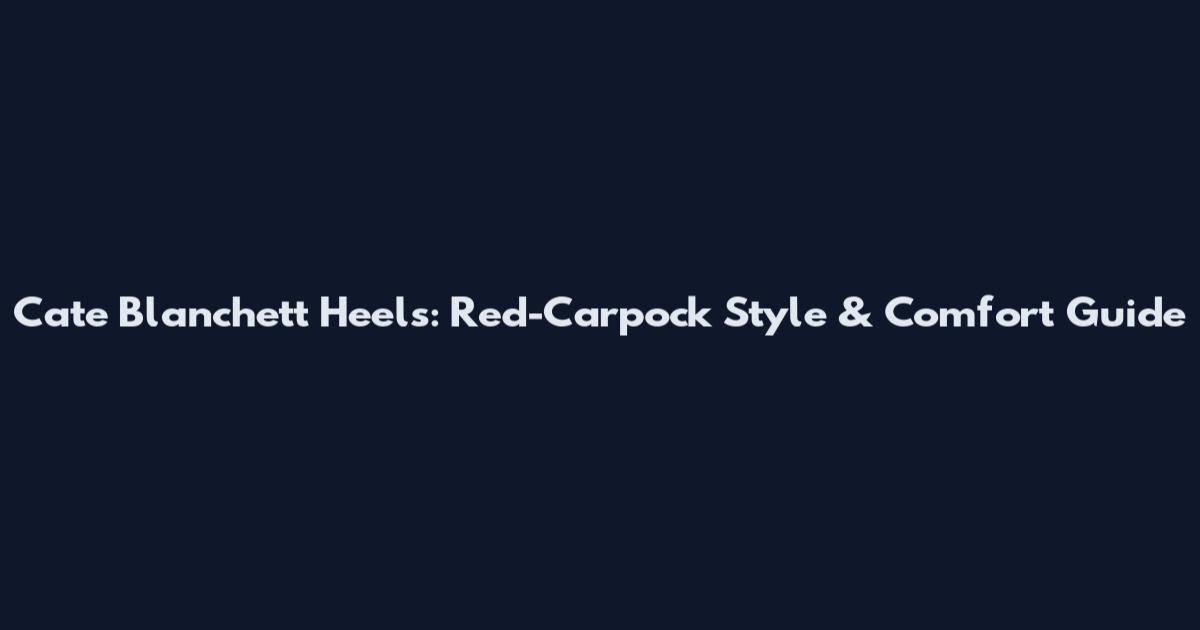 Cate Blanchett Heels: Red-Carpock Style & Comfort Guide