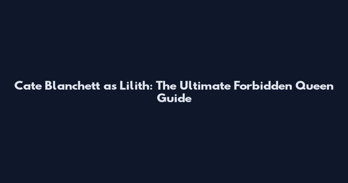 Cate Blanchett as Lilith: The Ultimate Forbidden Queen Guide