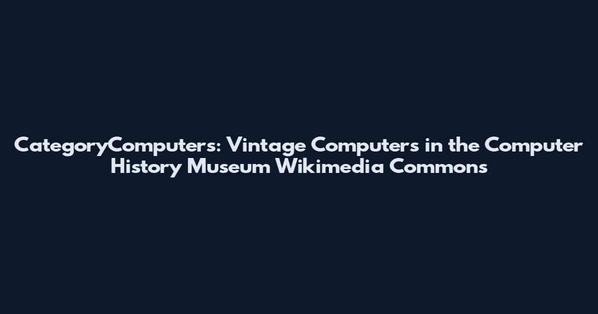 CategoryComputers: Vintage Computers in the Computer History Museum Wikimedia Commons