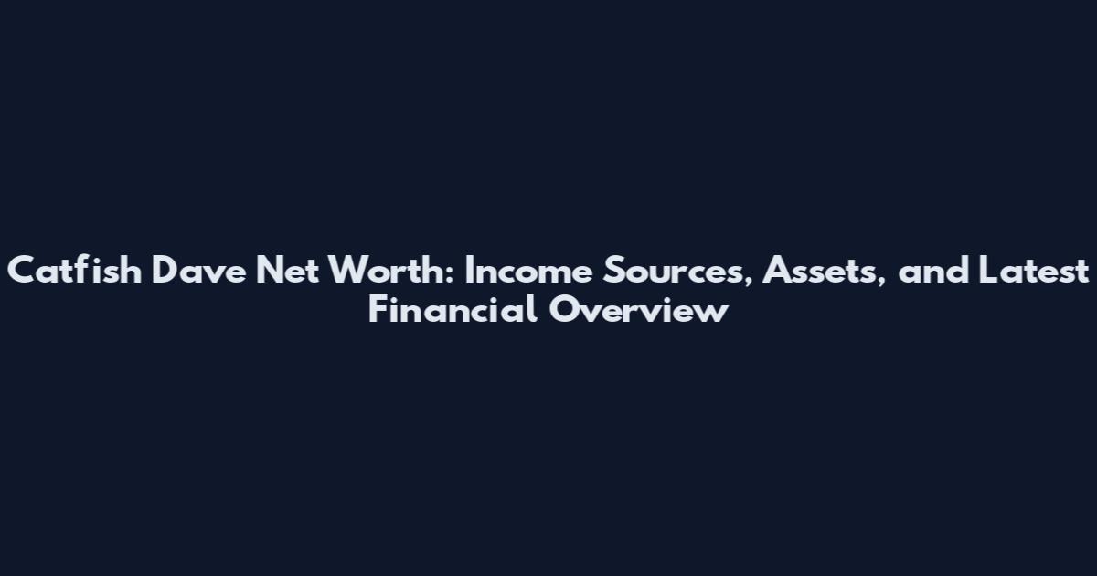 Catfish Dave Net Worth: Income Sources, Assets, and Latest Financial Overview