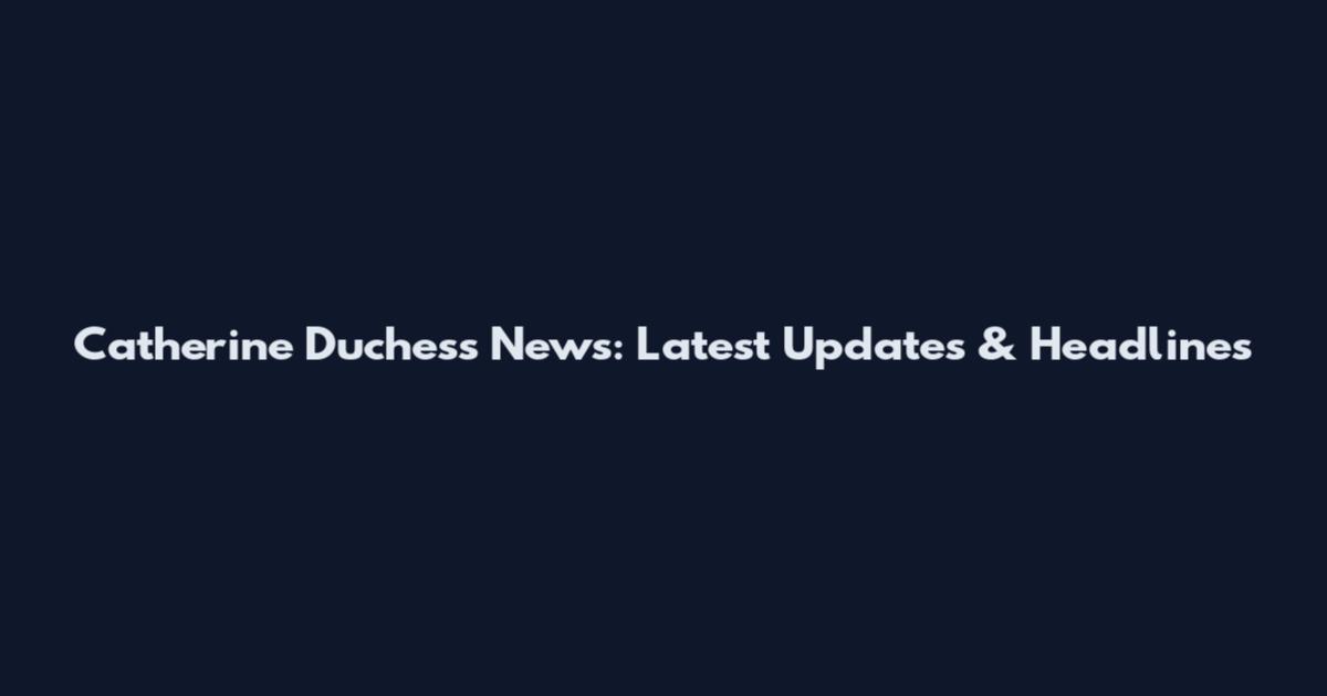 Catherine Duchess News: Latest Updates & Headlines