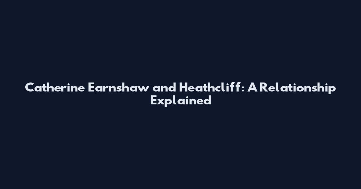 Catherine Earnshaw and Heathcliff: A Relationship Explained