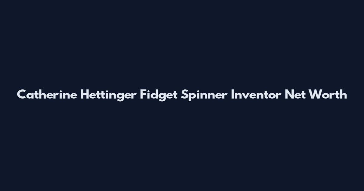 Catherine Hettinger Fidget Spinner Inventor Net Worth