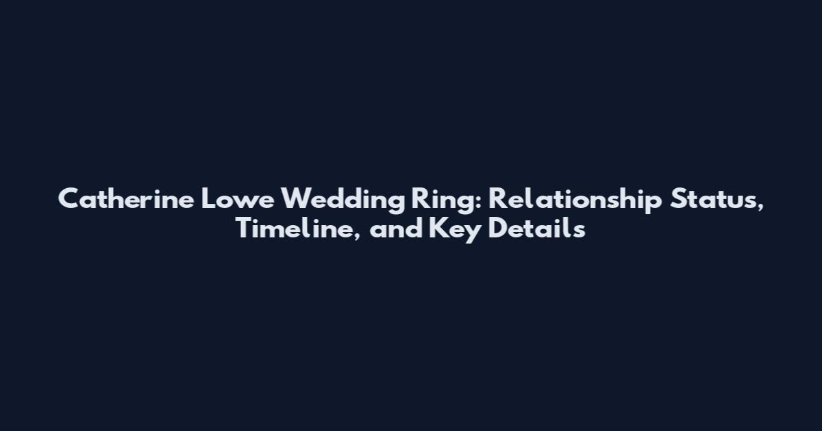 Catherine Lowe Wedding Ring: Relationship Status, Timeline, and Key Details