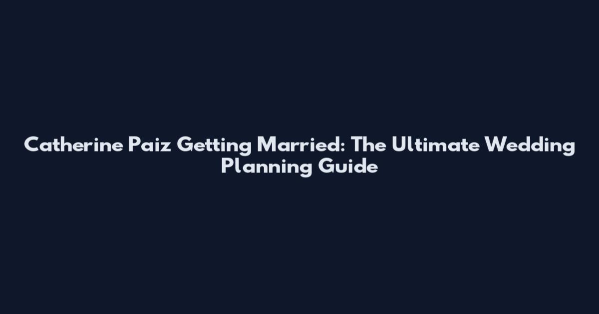 Catherine Paiz Getting Married: The Ultimate Wedding Planning Guide