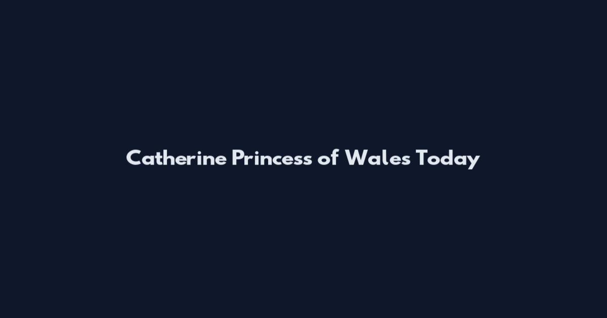 Catherine Princess of Wales Today