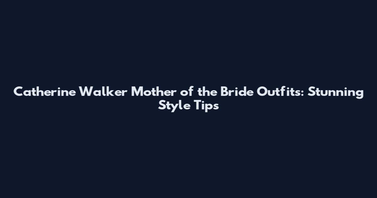 Catherine Walker Mother of the Bride Outfits: Stunning Style Tips