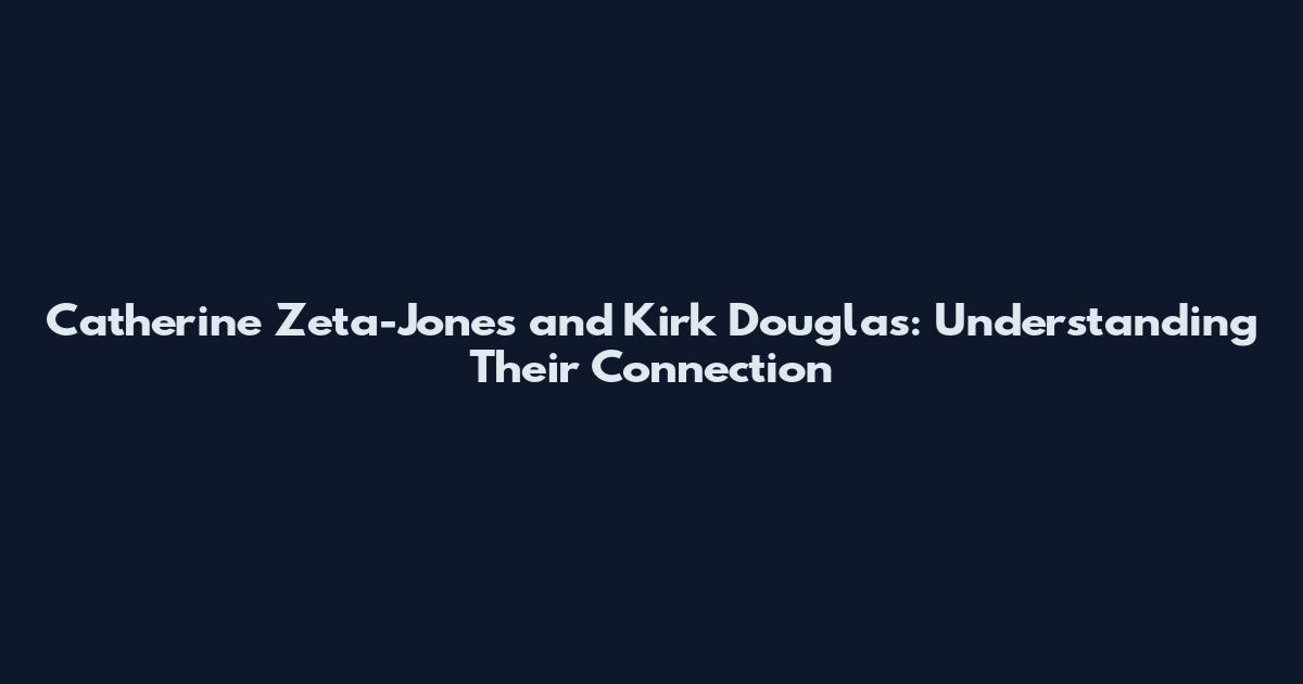 Catherine Zeta-Jones and Kirk Douglas: Understanding Their Connection