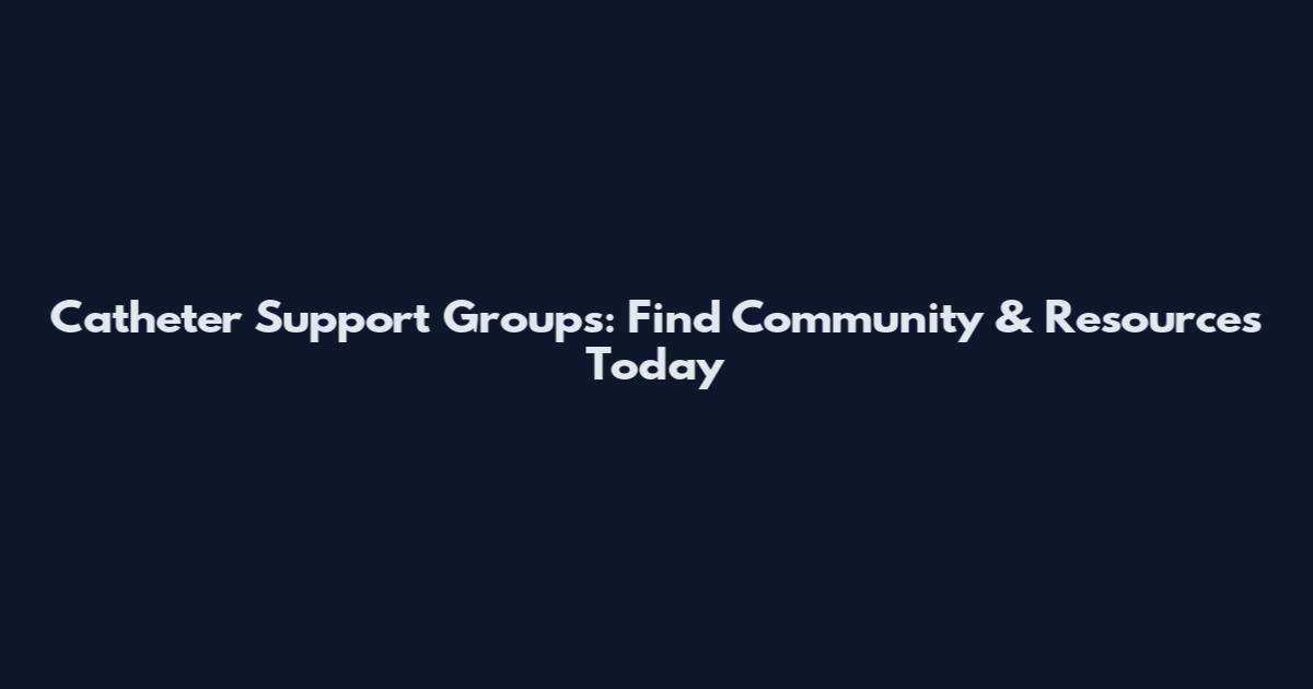 Catheter Support Groups: Find Community & Resources Today