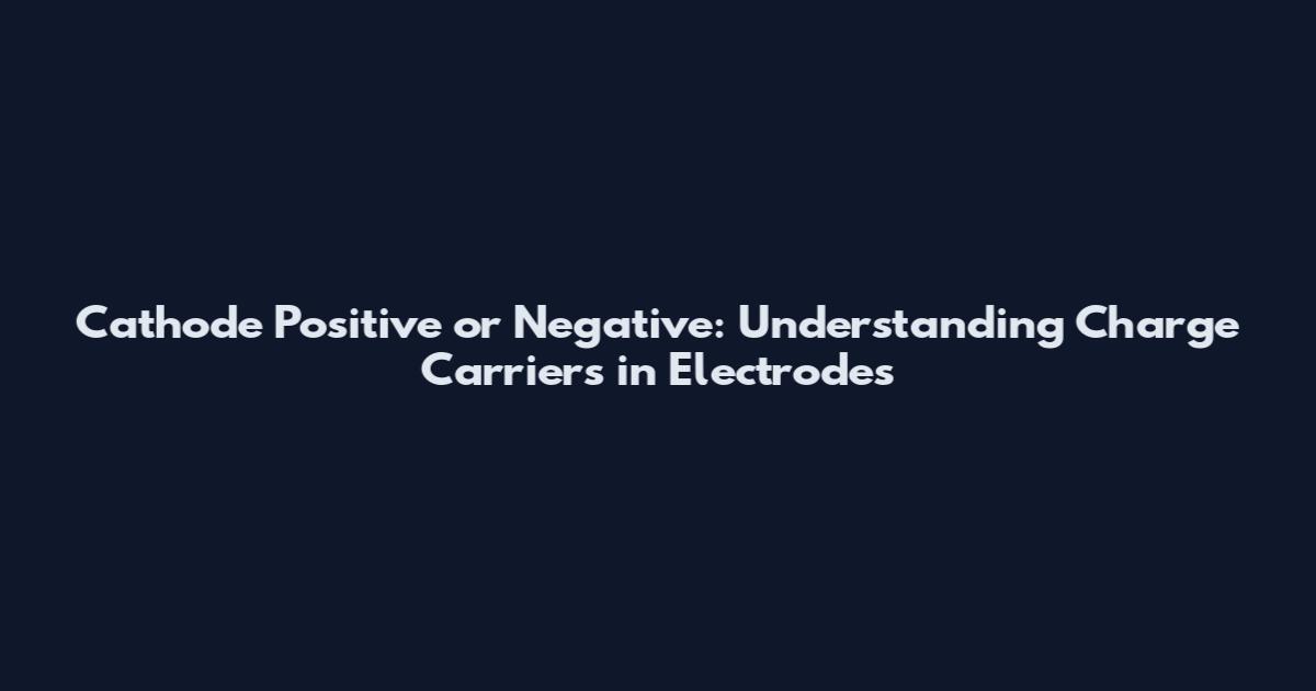 Cathode Positive or Negative: Understanding Charge Carriers in Electrodes