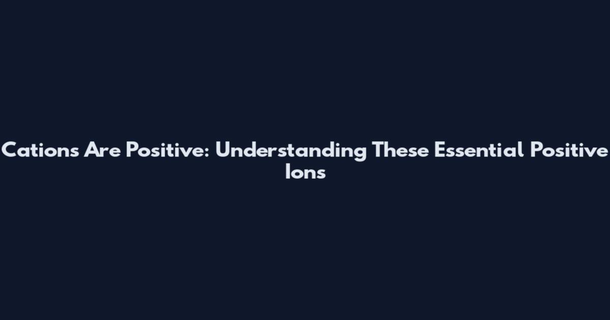 Cations Are Positive: Understanding These Essential Positive Ions