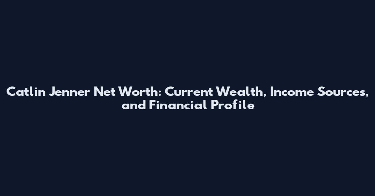 Catlin Jenner Net Worth: Current Wealth, Income Sources, and Financial Profile