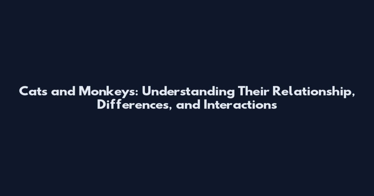 Cats and Monkeys: Understanding Their Relationship, Differences, and Interactions