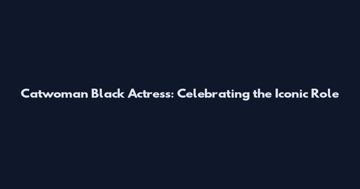 Catwoman Black Actress: Celebrating the Iconic Role
