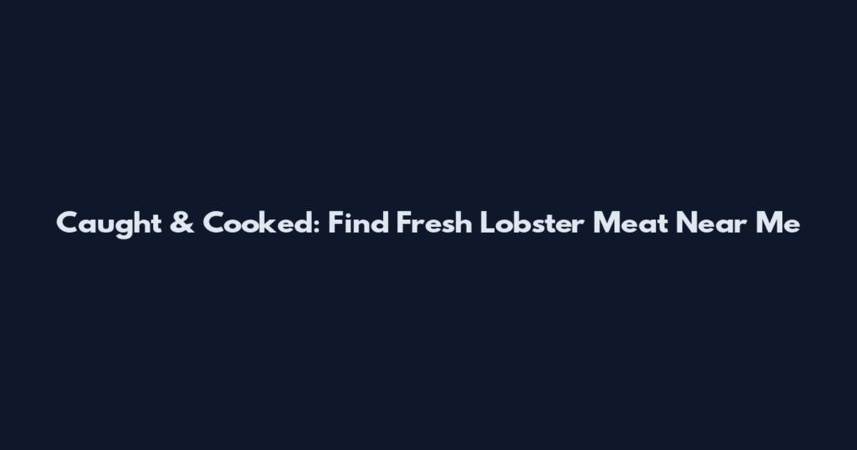 Caught & Cooked: Find Fresh Lobster Meat Near Me