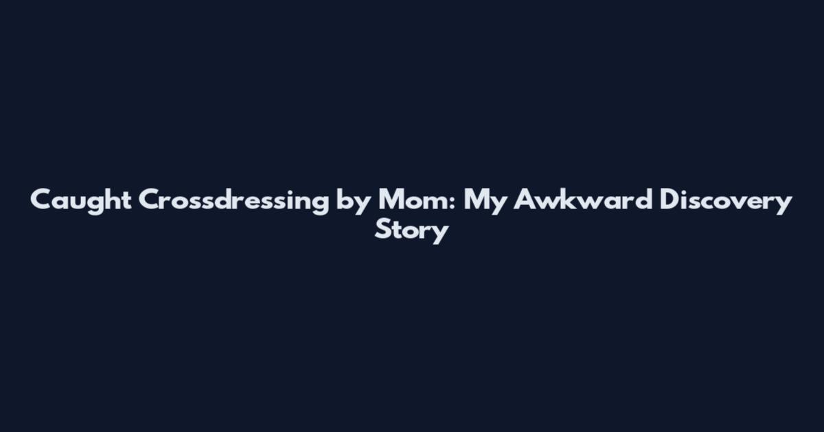Caught Crossdressing by Mom: My Awkward Discovery Story