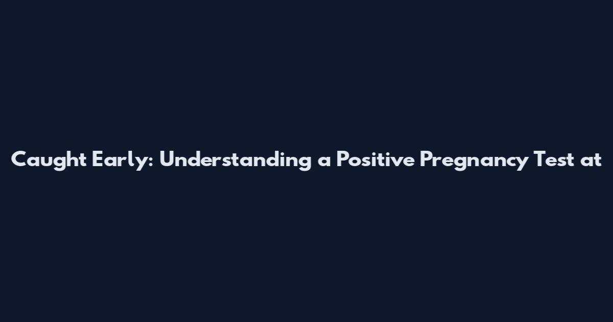 Caught Early: Understanding a Positive Pregnancy Test at
