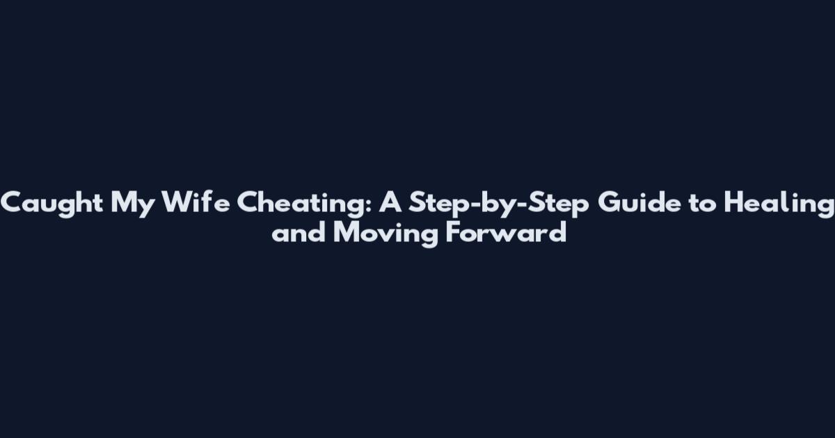 Caught My Wife Cheating: A Step-by-Step Guide to Healing and Moving Forward