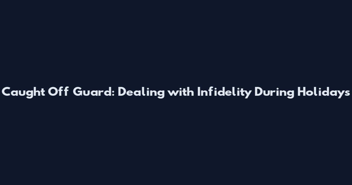 Caught Off Guard: Dealing with Infidelity During Holidays