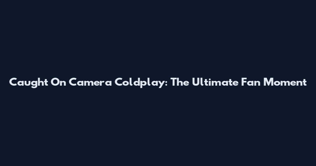 Caught On Camera Coldplay: The Ultimate Fan Moment