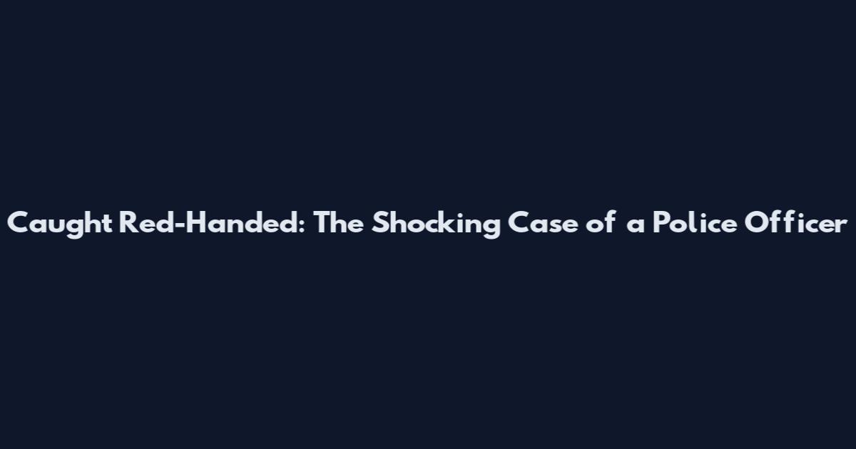 Caught Red-Handed: The Shocking Case of a Police Officer