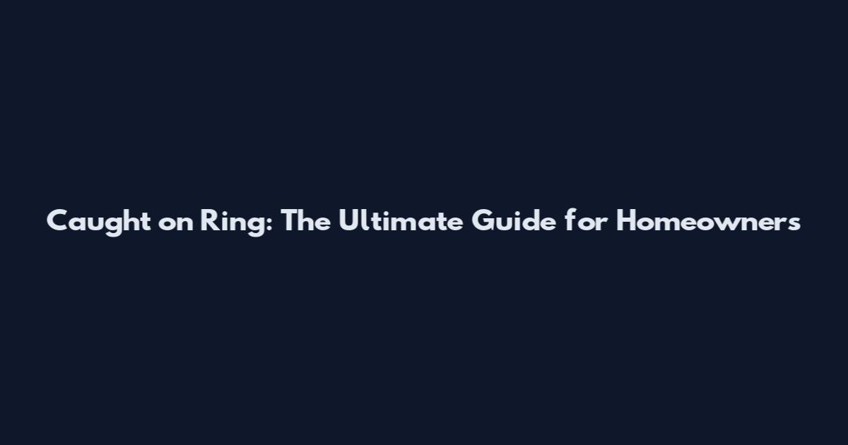 Caught on Ring: The Ultimate Guide for Homeowners