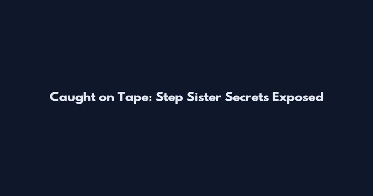 Caught on Tape: Step Sister Secrets Exposed