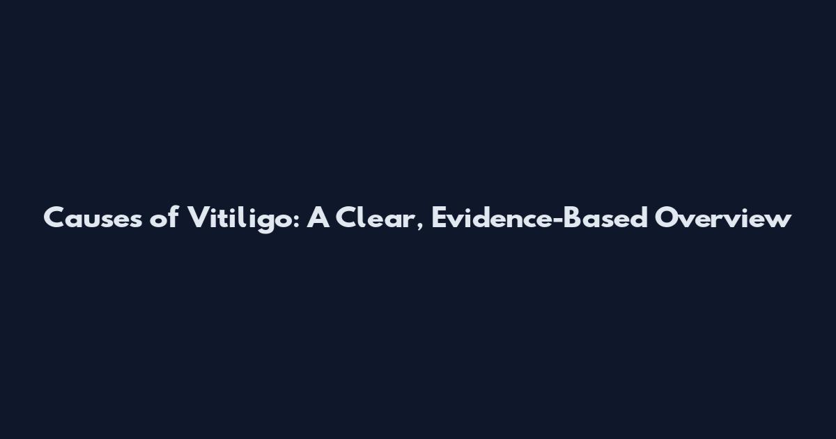 Causes of Vitiligo: A Clear, Evidence-Based Overview