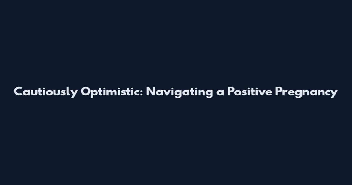 Cautiously Optimistic: Navigating a Positive Pregnancy