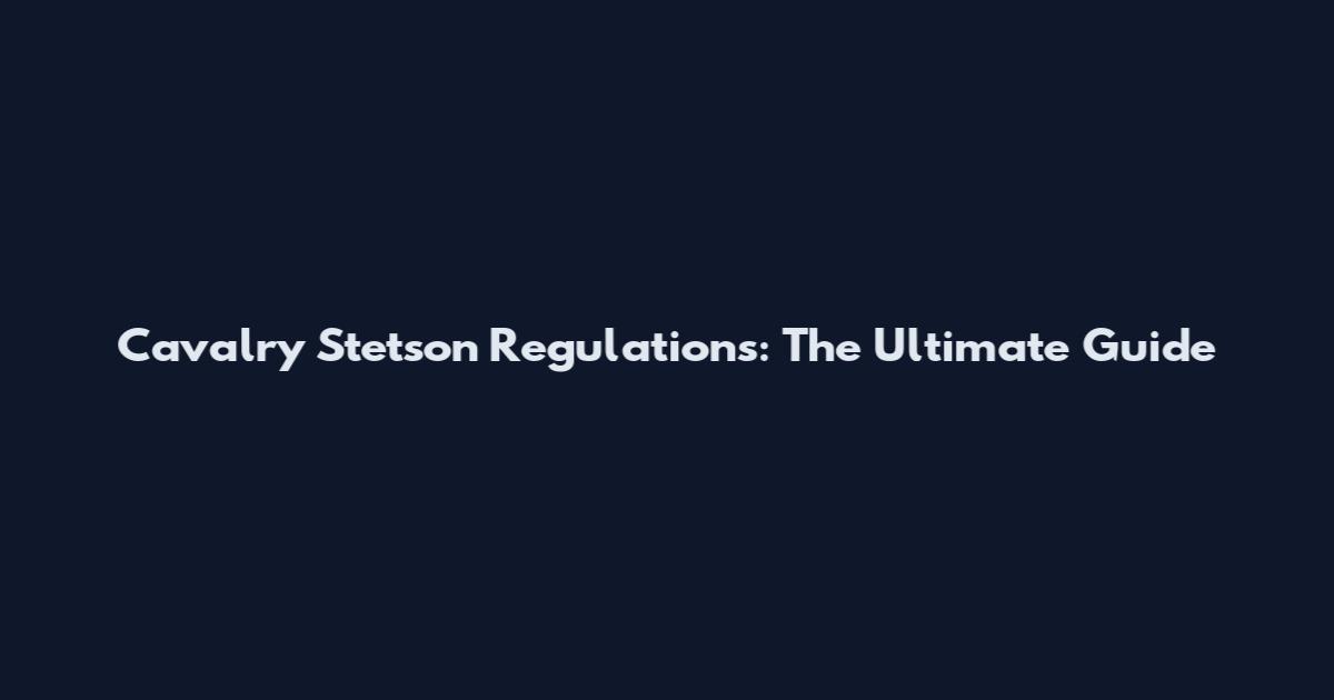 Cavalry Stetson Regulations: The Ultimate Guide