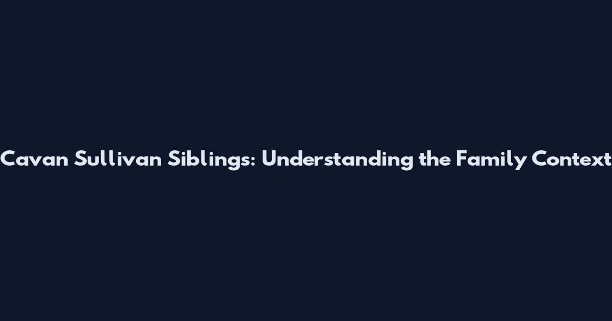 Cavan Sullivan Siblings: Understanding the Family Context