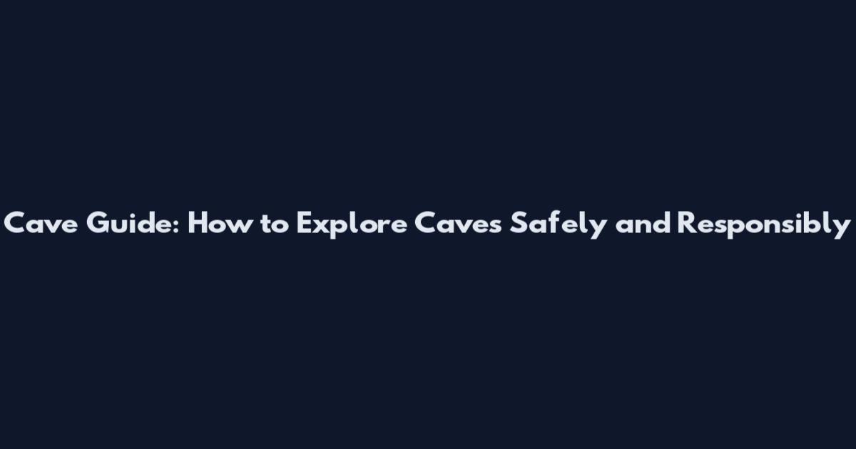 Cave Guide: How to Explore Caves Safely and Responsibly