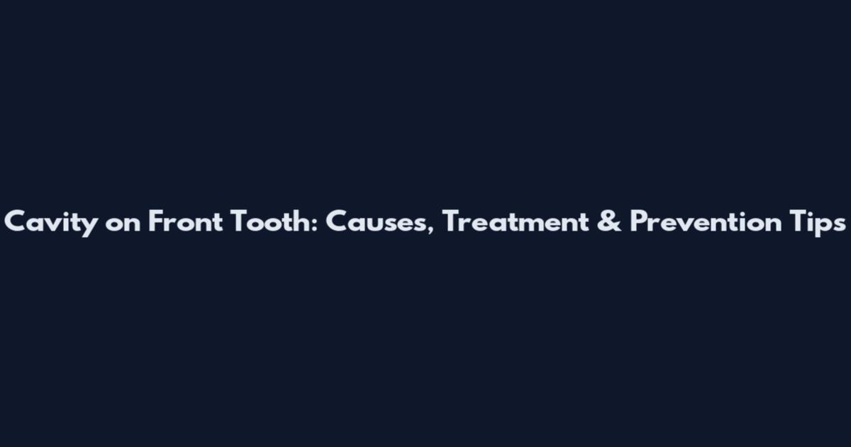 Cavity on Front Tooth: Causes, Treatment & Prevention Tips