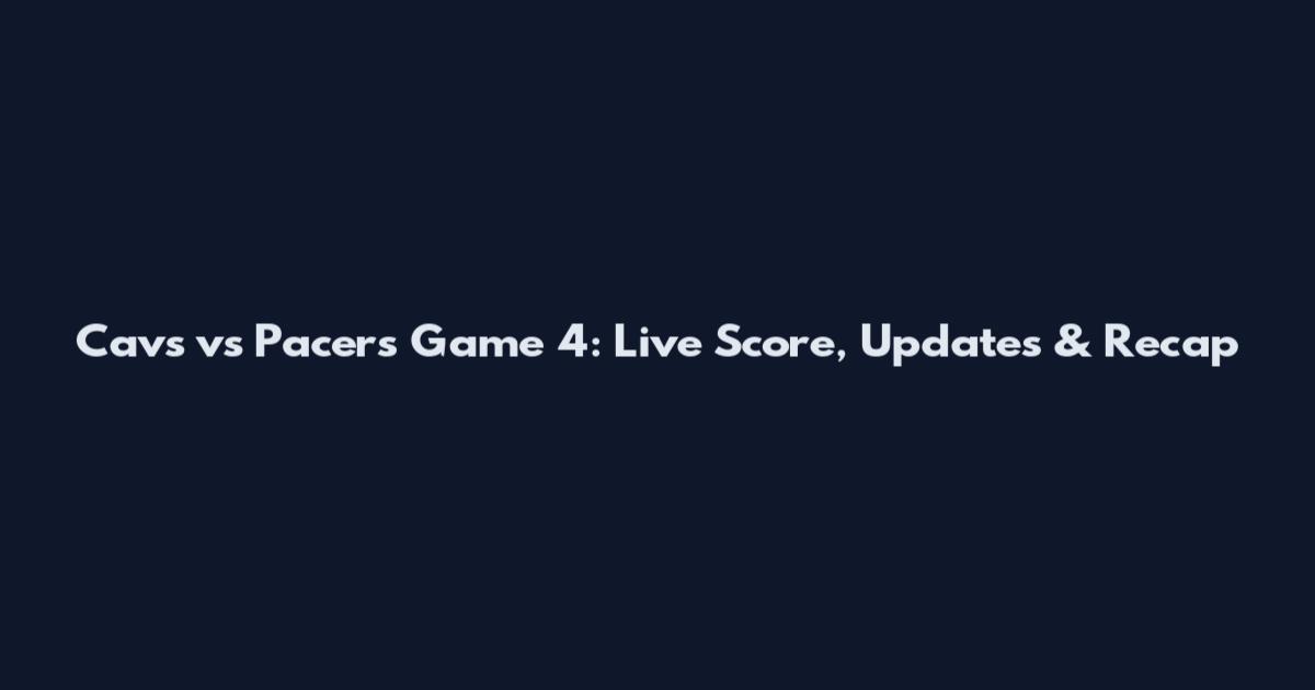 Cavs vs Pacers Game 4: Live Score, Updates & Recap