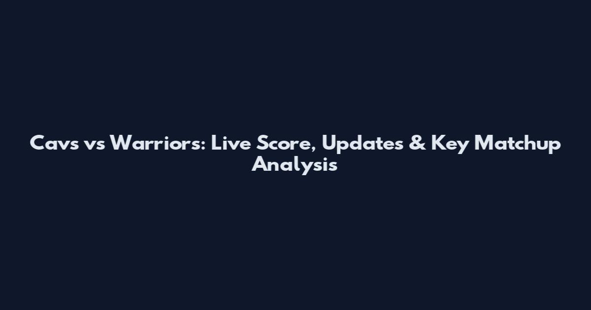 Cavs vs Warriors: Live Score, Updates & Key Matchup Analysis