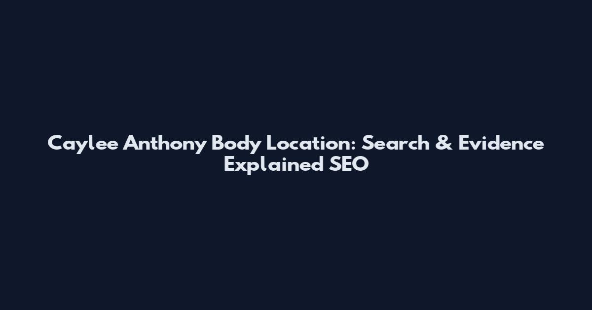 Caylee Anthony Body Location: Search & Evidence Explained_SEO
