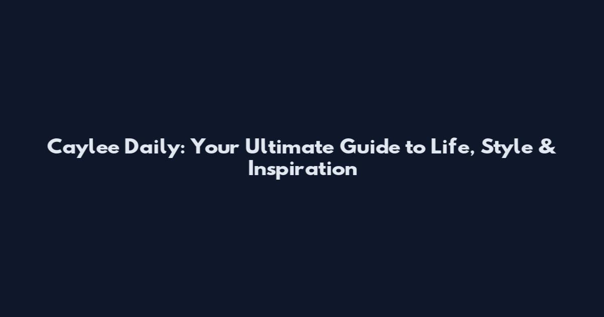 Caylee Daily: Your Ultimate Guide to Life, Style & Inspiration