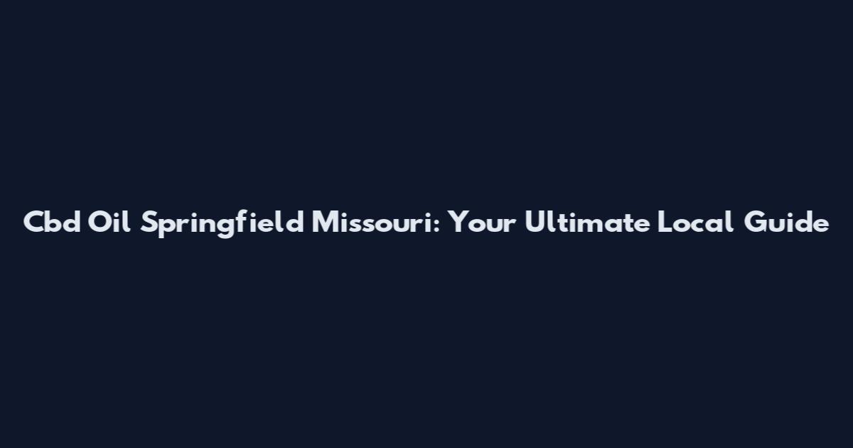 Cbd Oil Springfield Missouri: Your Ultimate Local Guide