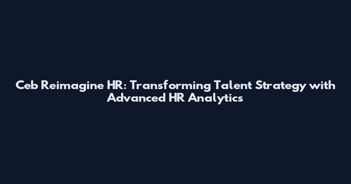 Ceb Reimagine HR: Transforming Talent Strategy with Advanced HR Analytics