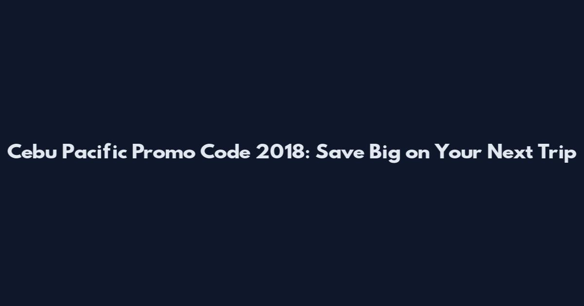 Cebu Pacific Promo Code 2018: Save Big on Your Next Trip