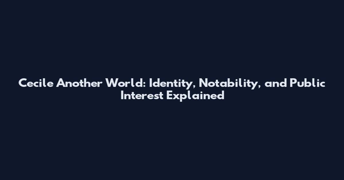 Cecile Another World: Identity, Notability, and Public Interest Explained