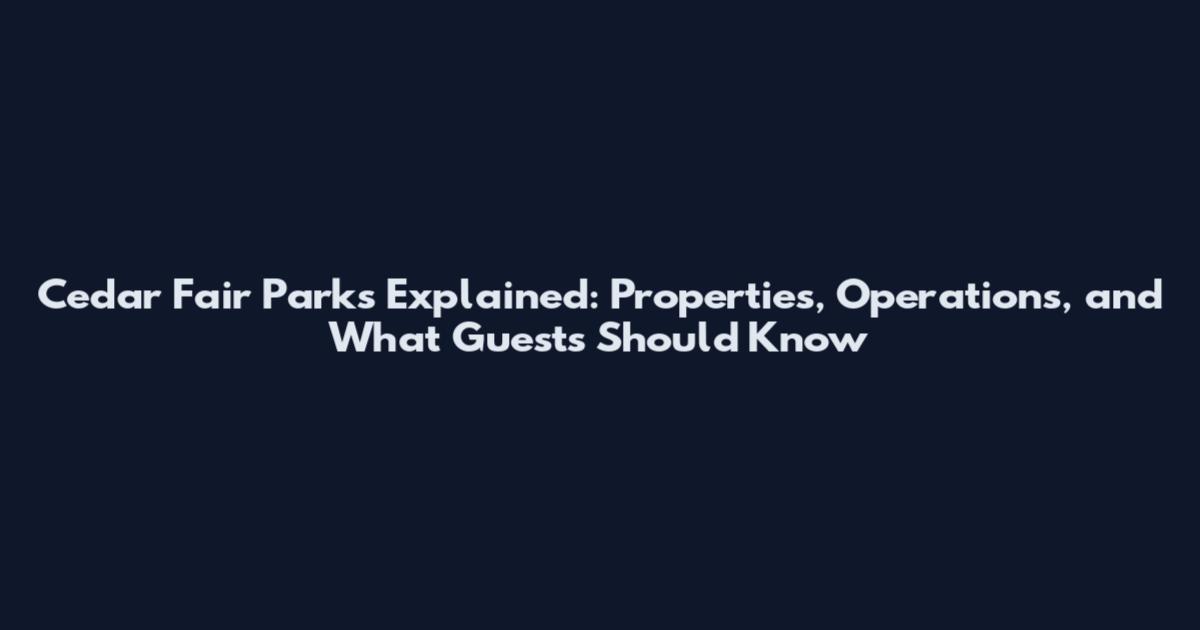 Cedar Fair Parks Explained: Properties, Operations, and What Guests Should Know